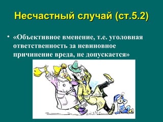 Несчастный случай (ст.5.2)Несчастный случай (ст.5.2)
• «Объективное вменение, т.е. уголовная
ответственность за невиновное
причинение вреда, не допускается»
 