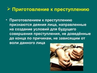  Приготовление к преступлению
• Приготовлением к преступлению
признаются деяния лица, направленные
на создание условий для будущего
совершения преступления, не доведённые
до конца по причинам, не зависящим от
воли данного лица
 