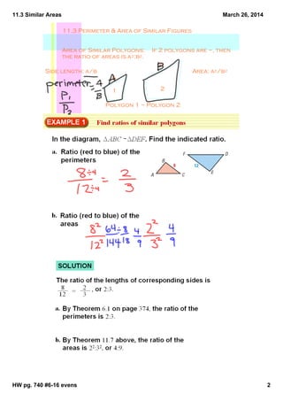 11.3 Similar Areas
HW pg. 740 #6­16 evens 2
March 26, 2014
11.3 Perimeter & Area of Similar Figures
Area of Similar Polygons:  If 2 polygons are ~, then 
the ratio of areas is a2:b2. 
1 2
b
A
Polygon 1 ~ Polygon 2
Side length: a/b Area: a2/b2
 