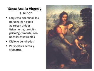 "Santa Ana, la Virgen y
el Niño“
• Esquema piramidal, los
personajes no sólo
aparecen unidos
físicamente, también
psicológicamente, con
unos lazos invisibles
• Diálogo de miradas
• Perspectiva aérea y
sfumatto.
 