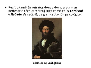• Realiza también retratos donde demuestra gran
perfección técnica y dibujistica como en El Cardenal
o Retrato de León X, de gran captación psicológica
Baltasar de Castiglione
 