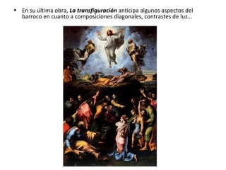 • En su última obra, La transfiguración anticipa algunos aspectos del
barroco en cuanto a composiciones diagonales, contrastes de luz…
 