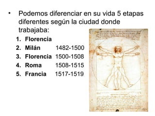 • Podemos diferenciar en su vida 5 etapas
diferentes según la ciudad donde
trabajaba:
1. Florencia
2. Milán 1482-1500
3. Florencia 1500-1508
4. Roma 1508-1515
5. Francia 1517-1519
 