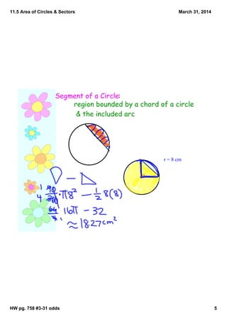 11.5 Area of Circles & Sectors
HW pg. 758 #3­31 odds 5
March 31, 2014
Segment of a Circle:
region bounded by a chord of a circle
& the included arc
r = 8 cm
 