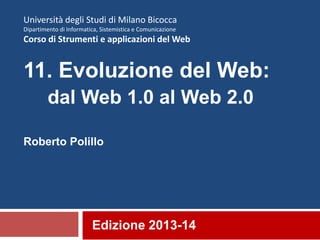 Edizione 2013-14
Università degli Studi di Milano Bicocca
Dipartimento di Informatica, Sistemistica e Comunicazione
Corso di Strumenti e applicazioni del Web
11. Evoluzione del Web:
dal Web 1.0 al Web 2.0
Roberto Polillo
 