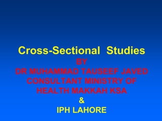 Cross-Sectional Studies
BY
DR MUHAMMAD TAUSEEF JAVED
CONSULTANT MINISTRY OF
HEALTH MAKKAH KSA
&
IPH LAHORE
 