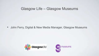 • John Ferry, Digital & New Media Manager, Glasgow Museums
Glasgow Life – Glasgow Museums
 