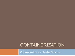 CONTAINERIZATION
Course Instructor: Sneha Sharma
 