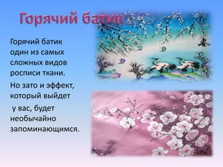 Горячий батик
один из самых
сложных видов
росписи ткани.
Но зато и эффект,
который выйдет
у вас, будет
необычайно
запоминающимся.
 