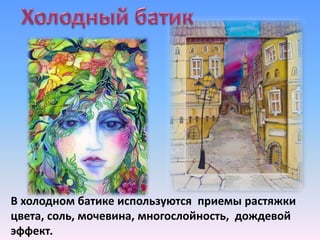 В холодном батике используются приемы растяжки
цвета, соль, мочевина, многослойность, дождевой
эффект.
 