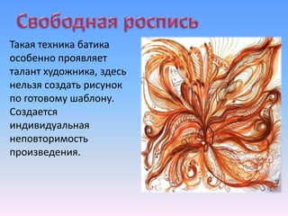 Такая техника батика
особенно проявляет
талант художника, здесь
нельзя создать рисунок
по готовому шаблону.
Создается
индивидуальная
неповторимость
произведения.
 