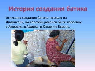 Искусство создания батика пришло из
Индонезии, но способы росписи были известны
в Америке, в Африке, в Китае и в Европе.
 