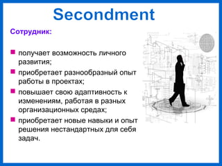 Сотрудник:
получает возможность личного
развития;
приобретает разнообразный опыт
работы в проектах;
повышает свою адаптивность к
изменениям, работая в разных
организационных средах;
приобретает новые навыки и опыт
решения нестандартных для себя
задач.