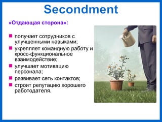 «Отдающая сторона»:
получает сотрудников с
улучшенными навыками;
укрепляет командную работу и
кросс-функциональное
взаимодействие;
улучшает мотивацию
персонала;
развивает сеть контактов;
строит репутацию хорошего
работодателя.