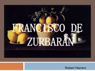 FRANCISCO DE
ZURBARÁN
Robert Herrero
 