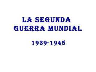 LA SEGUNDA
GUERRA MUNDIAL
1939-1945
 