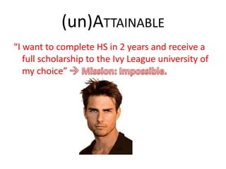 (un)ATTAINABLE
“I want to complete HS in 2 years and receive a
full scholarship to the Ivy League university of
my choice”
 