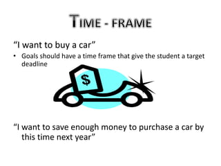 “I want to buy a car”
• Goals should have a time frame that give the student a target
deadline
“I want to save enough money to purchase a car by
this time next year”
 
