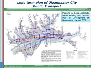 Planning for the special route
buses relating with Master
Plan of Development of
Ulaanbaatar city until 2030.
Long term plan of Ulaanbaatar City
Public Transport
 