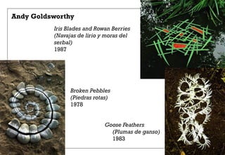 Andy Goldsworthy
Iris Blades and Rowan Berries
(Navajas de lirio y moras del
serbal)
1987
Broken Pebbles
(Piedras rotas)
1978
Goose Feathers
(Plumas de ganso)
1983
 