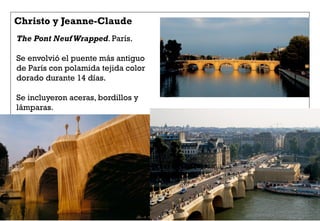 Christo y Jeanne-Claude
The Pont Neuf Wrapped. París.
Se envolvió el puente más antiguo
de París con polamida tejida color
dorado durante 14 días.
Se incluyeron aceras, bordillos y
lámparas.
 