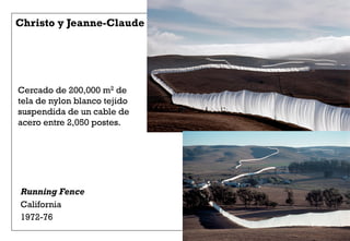 Running Fence
California
1972-76
Christo y Jeanne-Claude
Cercado de 200,000 m2 de
tela de nylon blanco tejido
suspendida de un cable de
acero entre 2,050 postes.
 