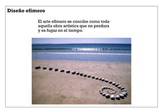 Diseño efímero
El arte efímero se concibe como toda
aquella obra artística que no perdura
y es fugaz en el tiempo.
 