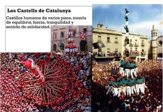 Los Castells de Catalunya
Castillos humanos de varios pisos, mezcla
de equilibrio, fuerza, tranquilidad y
sentido de solidaridad.
 