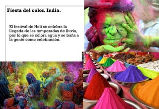 Fiesta del color. India.
El festival de Holi se celebra la
llegada de las temporadas de lluvia,
por lo que se colora agua y se baña a
la gente como celebración.
 