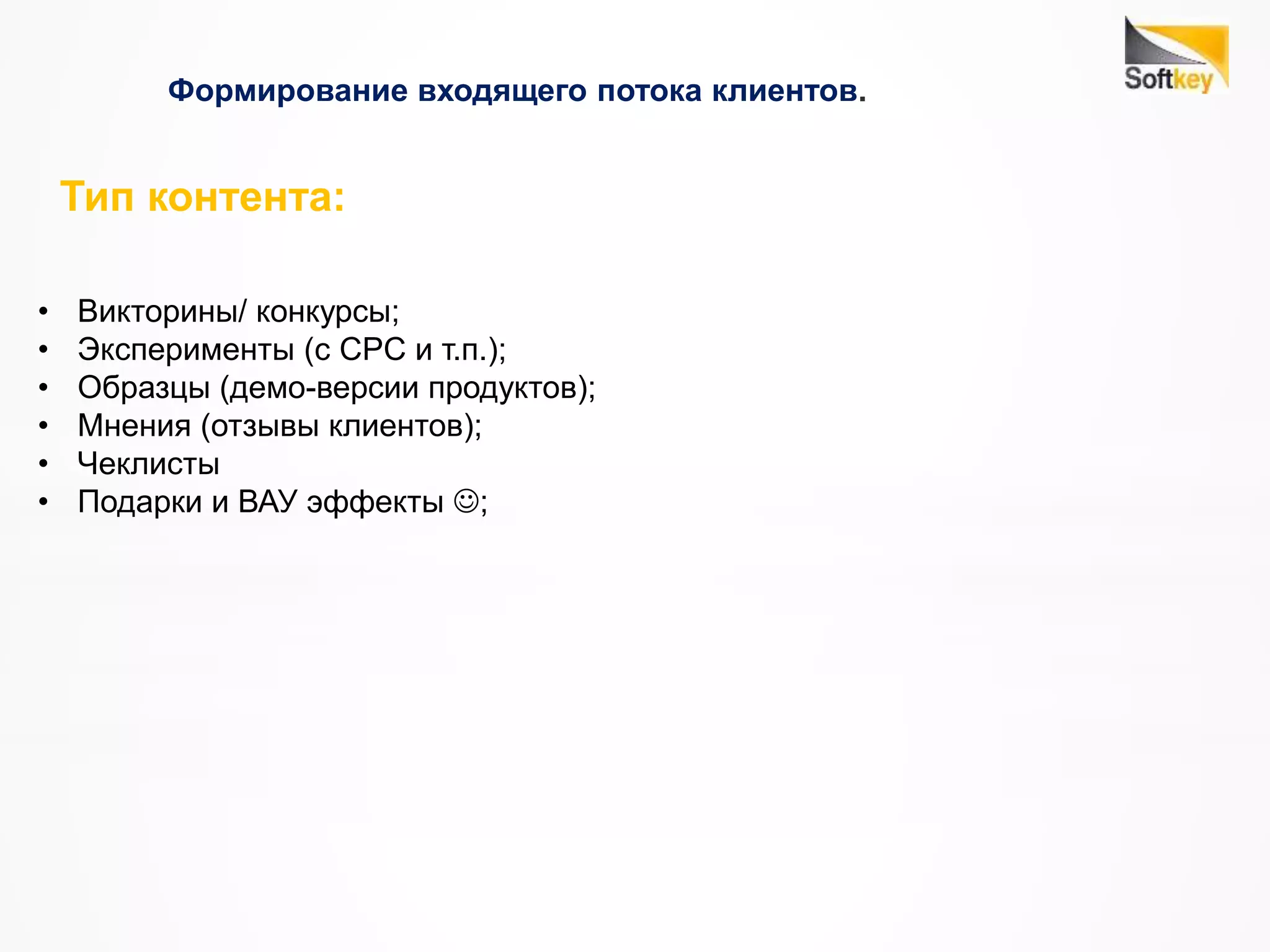 Формирование входящего потока клиентов.
Тип контента:
• Викторины/ конкурсы;
• Эксперименты (с CPC и т.п.);
• Образцы (демо-версии продуктов);
• Мнения (отзывы клиентов);
• Чеклисты
• Подарки и ВАУ эффекты ;
 