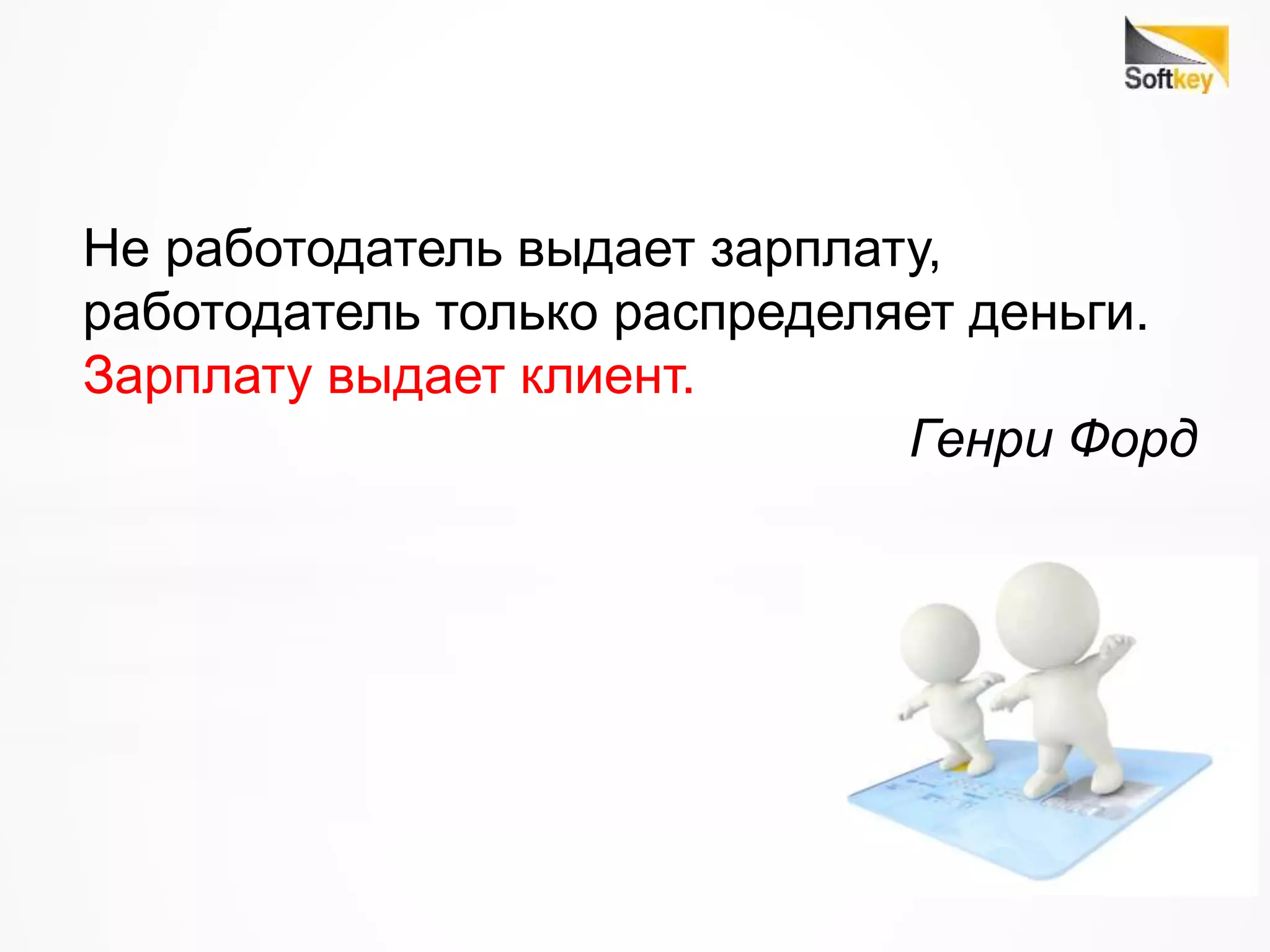 Не работодатель выдает зарплату,
работодатель только распределяет деньги.
Зарплату выдает клиент.
Генри Форд
 