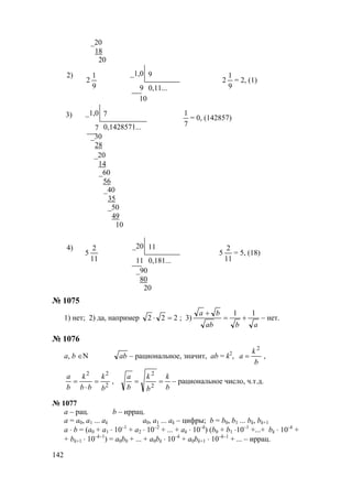 142
_20
18
20
2) _1,0 9
2
9
1
9 0,11...
2
9
1
= 2, (1)
10
3) _1,0 7
7 0,1428571... 7
1
= 0, (142857)
_30
28
_20
14
_60
56
_40
35
_50
49
10
4) _20 11
5
11
2
11 0,181...
5
11
2
= 5, (18)
_90
80
20
№ 1075
1) нет; 2) да, например 222 =⋅ ; 3)
abab
ba 11
+=
+
– нет.
№ 1076
a, b ∈N ab – рациональное, значит, ab = k2
,
b
k
a
2
= ,
2
22
b
k
bb
k
b
a
=
⋅
= ,
b
k
b
k
b
a
==
2
2
– рациональное число, ч.т.д.
№ 1077
a – рац. b – иррац.
а = а0, а1 ... аk а0, а1 ... аk – цифры; b = b0, b1 ... bk, bk+1
a ⋅ b = (а0 + а1 ⋅ 10–1
+ а2 ⋅ 10–2
+ ... + аk ⋅ 10–k
) (b0 + b1 ⋅10–1
+...+ bk ⋅ 10–k
+
+ bk+1 ⋅ 10–k–1
) = а0b0 + ... + а0bk ⋅ 10–k
+ а0bk+1 ⋅ 10–k–1
+ ... – иррац.
www.5balls.ru
 