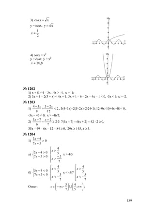 189
3) xxcos =
y = cosx, xy =
2
1
≈x
4) cosx = x2
y = cosx, y = x2
8,0±≈x
№ 1202
1) x + 8 > 4 – 3x, 4x > -4, x > -1;
2) 3x + 1 – 2(3 + x) < 4x + 1, 3x + 1 – 6 – 2x – 4x – 1 < 0, -3x < 6, x > -2.
№ 1203
1) 2
12
25
8
34
<
−
−
− xx
, 3(4–3х)–2(5–2х)–2⋅24<0, 12–9x–10+4x–48 < 0,
-5x – 46 < 0, x > -46/5;
2) 2
7
2
6
75
≥
+
−
− xx
б 7(5x – 7) – 6(x + 2) – 42 ⋅ 2 ≥ 0,
35x – 49 – 6x – 12 – 84 ≥ 0, 29x ≥ 145, x ≥ 5.
№ 1204
1) 0
57
45
>
+
−
x
x
а)



>+
>−
057
045
x
x






−
>
>
7
5
5
4
x
x
x > 4/5
б)



<+
<−
057
045
x
x






−<
<
7
5
5
4
x
x
x < -5/7






−<
>
7
5
5
4
x
x
Ответ: 





+∞





−∞−∈ ;
5
4
7
5
; Ux ;
www.5balls.ru
 