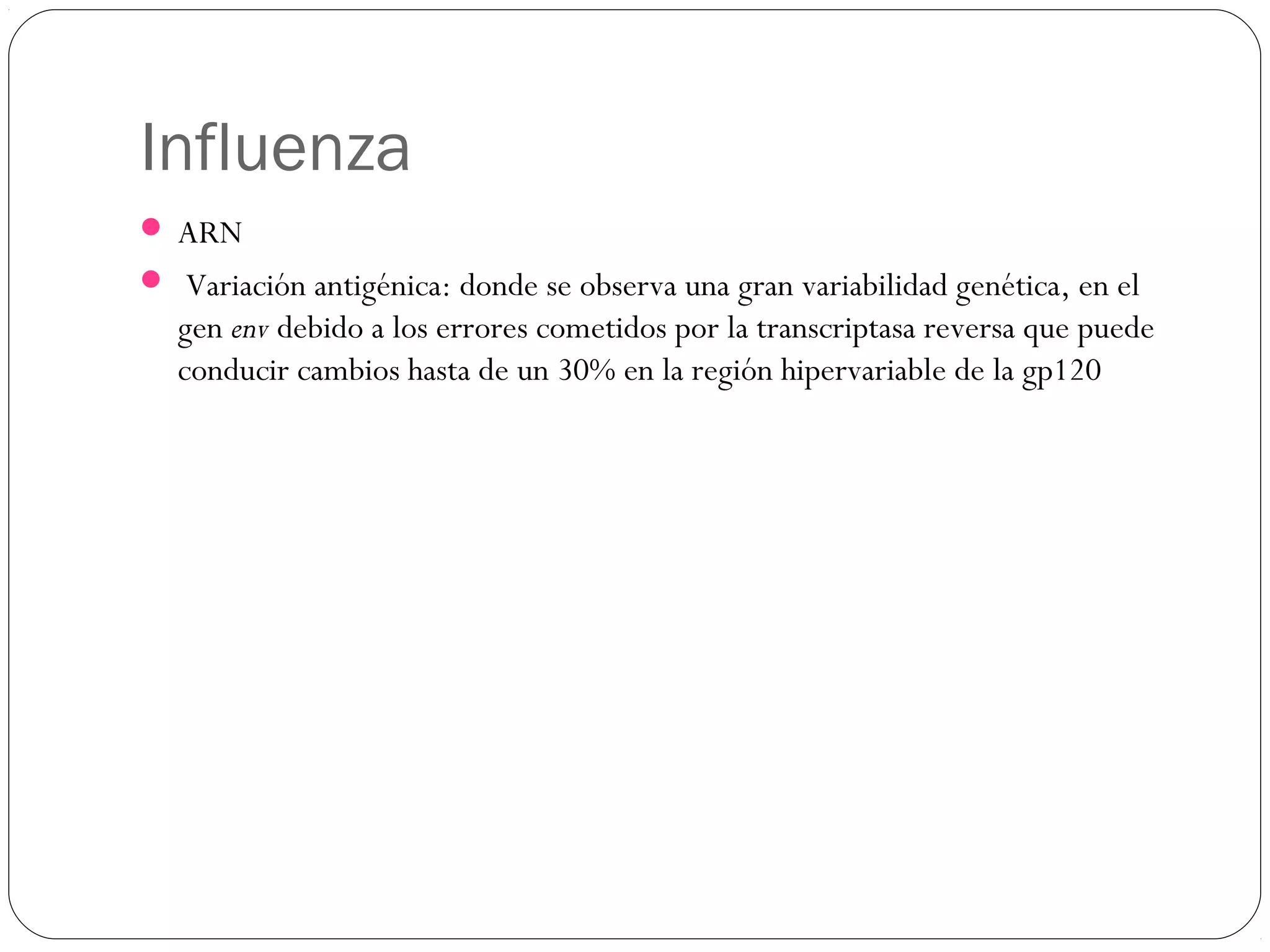 Influenza
 ARN
 Variación antigénica: donde se observa una gran variabilidad genética, en el
gen env debido a los errores cometidos por la transcriptasa reversa que puede
conducir cambios hasta de un 30% en la región hipervariable de la gp120
 