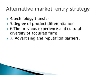  4.technology transfer
 5.degree of product differentiation
 6.The previous experience and cultural
diversity of acquired firms
 7. Advertising and reputation barriers.
 