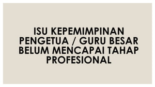 ISU KEPEMIMPINAN
PENGETUA / GURU BESAR
BELUM MENCAPAI TAHAP
PROFESIONAL
 