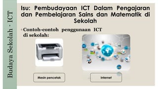 Isu: Pembudayaan ICT Dalam Pengajaran
dan Pembelajaran Sains dan Matematik di
Sekolah
◦ Contoh-contoh penggunaan ICT
di sekolah:
BudayaSekolah-ICT
Mesin pencetak Internet
 