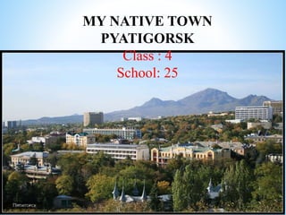MY NATIVE TOWN
PYATIGORSK
Class : 4
School: 25
 