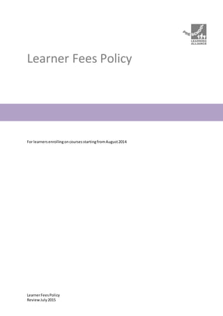 LearnerFeesPolicy
ReviewJuly2015
Learner Fees Policy
For learnersenrollingoncoursesstartingfromAugust2014
 