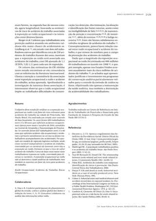 RUÍDO E ACIDENTES DO TRABALHO 2129
Cad. Saúde Pública, Rio de Janeiro, 22(10):2125-2130, out, 2006
esses fatores, na segunda fase do mesmo estu-
do, agora longitudinal, buscando as estimati-
vas de risco do acidente do trabalho associadas
à exposição ao ruído ocupacional e às intera-
ções entre diversos fatores.
Berger et al. 8 referem que trabalhadores sem
proteção auditiva atuando em ambientes rui-
dosos têm maior chance de acidentarem-se.
Lindberg et al. 21, em estudo com dois mil traba-
lhadores suecos que identificou cerca de 250 aci-
dentes do trabalho durante dez anos, mostram
que a exposição ao ruído está associada aos
acidentes do trabalho, com OR ajustado de 1,1
(IC95%: 1,02-1,1) para cada ano de exposição.
Os valores das estimativas de OR obtidas
neste estudo encontram-se em consonância
com as referências da literatura internacional.
Chama a atenção a consistência da associação
entre exposição ocupacional a ruído e acidente
do trabalho, acima apontada. Aprofundando a
investigação da natureza dessa associação, é
interessante observar que o ruído ocupacional
impõe ao trabalhador dificuldades de comuni-
cação (na detecção, discriminação, localização
e identificação das fontes sonoras, assim como
na inteligibilidade de fala) 8,22,23,24, de manuten-
ção da atenção e concentração 25,26, de memó-
ria 25,27, além do estresse 19,28,29,30 e fadiga ex-
cessiva 26,28. Estes são fatores sabidamente en-
volvidos na gênese de acidentes do trabalho 31.
Conseqüentemente, parece haver relação cau-
sal entre ruído ocupacional e acidente do tra-
balho, o que remete de imediato para o campo
da prevenção dos acidentes de trabalho.
Dado que a magnitude da exposição ocu-
pacional ao ruído foi estimada em 600 milhões
de trabalhadores no mundo em 1998 32, e que,
por exemplo, apenas nos Estados Unidos ocor-
rem anualmente mais de cinco milhões de aci-
dentes do trabalho 33, os achados aqui apresen-
tados justificam o investimento em programas
de conservação auditiva particularmente vol-
tados para o controle da emissão de ruídos na
fonte, objetivando não apenas a manutenção
da saúde auditiva, mas também a diminuição
da acidentabilidade dos trabalhadores.
Agradecimentos
Trabalho realizado no Centro de Referência em Saú-
de do Trabalhador de Piracicaba e financiado pela
Fundação de Amparo à Pesquisa do Estado de São
Paulo (00/13719-3).
Colaboradores
A. Dias e R. Cordeiro participaram do planejamento
global do estudo, coleta e análise global dos dados e
redação do texto. C. G. O. Gonçalves colaborou na
análise das informações sobre ruído.
Resumo
O objetivo deste estudo foi verificar se a exposição ocu-
pacional ao ruído é um fator de risco relevante para
acidentes do trabalho na cidade de Piracicaba, São
Paulo, Brasil. Foi realizado um estudo caso-controle
de base hospitalar. Os casos foram 600 trabalhadores
entre 15 e 60 anos que sofreram acidentes ocupacio-
nais típicos entre maio e outubro de 2004, atendidos
na Central de Ortopedia e Traumatologia de Piracica-
ba. Os controles foram 822 trabalhadores entre 15 e 60
anos que sofreram acidente não ocupacional e recebe-
ram o primeiro atendimento no serviço ou foram tra-
balhadores acompanhantes dos acidentados. Foi ajus-
tado um modelo de regressão logística múltipla, tendo
como variável independente o acidente do trabalho,
controlada por co-variáveis de interesse, entre elas a
exposição ao ruído. Estimou-se que o risco de sofrer
acidente do trabalho é cerca de duas vezes maior entre
trabalhadores expostos ao ruído, controlado para di-
versas co-variáveis. A exposição ocupacional ao ruído
não só deteriora a saúde auditiva do trabalhador, mas
também se constitui em fator de risco para acidentes
do trabalho.
Ruído Ocupacional; Acidentes de Trabalho; Riscos
Ocupacionais
Referências
1. Decreto n. 2.172. Aprova o regulamento dos be-
nefícios da Previdência Social. Diário Oficial da
União 1999; 12 mai. http://www.previdencia.gov.
br/pg_secundarias/paginas_perfis/perfil_Empre
gador_10_04-A5.asp (acessado em 08/Dez/ 2005).
2. Waldvogel BC. A população trabalhadora paulista
e os acidentes do trabalho fatais. São Paulo Pers-
pect 2003; 17:42-53.
3. Tsai SP, Bernacki EJ, Dowd CM. The relationship
between work-related and non-work-related in-
juries. J Community Health 1991; 16:205-12.
4. Vilela RAG. Acidentes do trabalho com máquinas:
identificação de riscos e prevenção. São Paulo:
Central Única dos Trabalhadores; 2000.
5. Dwyer T. Life and death at work: industrial acci-
dents as a case of socially produced error. New
York: Plenum Press; 1991.
6. Cohen A. Industrial noise and medical absence and
accident record data on exposed workers. In: Pro-
ceedings of the International Congress on Noise as
a Public Health Problem. Washington DC: US Envi-
ronmental Protection Agency; 1976. p. 441-53.
7. Cordeiro R, Clemente AP, Diniz CS, Dias A. Occu-
pational noise as a risk factor for work-related in-
juries. Rev Saúde Pública 2005; 39:461-6.
 