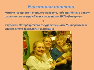 Участники проекта
Жители среднего и старшего возраста, объединённые вокруг
социального театра «Сказки о главном» ЦСП «Доверие»
+
Студенты Петербургского Государственного Университета и
Университета технологии и дизайна
 