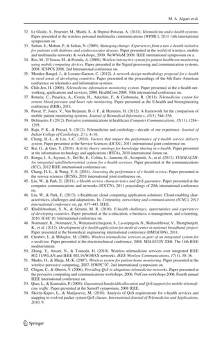 M. A. Algaet et al.
32. Le Gledic, S., Fournier, M., Malek, S., & Dupraz-Poiseau, A. (2011). Telemedicine and e-health systems.
Paper presented at the wireless personal multimedia communications (WPMC), 2011 14th international
symposium on.
33. Sultan, S., Mohan, P., & Sultan, N. (2009). Managing change: Experiences from a new e-health initiative
for patients with diabetes and cardiovascular disease. Paper presented at the world of wireless, mobile
and multimedia networks & workshops, 2009. WoWMoM 2009. IEEE international symposium on a.
34. Ros, M., D’Souza, M., & Postula, A. (2008). Wireless interactive system for patient healthcare monitoring
using mobile computing devices. Paper presented at the Signal processing and communication systems,
2008. ICSPCS 2008. 2nd International conference on.
35. Mendez-Rangel, J., & Lozano-Garzon, C. (2012). A network design methodology proposal for e-health
in rural areas of developing countries. Paper presented at the proceedings of the 6th Euro American
conference on telematics and information systems.
36. Chih-Jen, H. (2008). Telemedicine information monitoring system. Paper presented at the e-health net-
working, applications and services, 2008. HealthCom 2008. 10th international conference on.
37. Rotariu, C., Pasarica, A., Costin, H., Adochiei, F., & Ciobotariu, R. (2011). Telemedicine system for
remote blood pressure and heart rate monitoring. Paper presented at the E-health and bioengineering
conference (EHB), 2011.
38. Pawar, P., Jones, V., Van Beijnum, B.-J. F., & Hermens, H. (2012). A framework for the comparison of
mobile patient monitoring systems. Journal of Biomedical Informatics, 45(3), 544–556.
39. Delmastro, F. (2012). Pervasive communications in healthcare.Computer Communications, 35(11), 1284–
1295.
40. Raju, P. K., & Prasad, S. (2012). Telemedicine and cardiology—decade of our experience. Journal of
Indian College of Cardiology, 2(1), 4–16.
41. Chang, H.-L., & Lin, J.-C. (2011). Factors that impact the performance of e-health service delivery
system. Paper presented at the Service Sciences (IJCSS), 2011 international joint conference on.
42. Bai, G., & Guo, Y. (2010). Activity theory ontology for knowledge sharing in e-health. Paper presented
at the information technology and applications (IFITA), 2010 international forum on.
43. Ronga, L. S., Jayousi, S., Del Re, E., Colitta, L., Iannone, G., Scorpiniti, A., et al. (2012). TESHEALTH:
An integrated satellite/terrestrial system for e-health services. Paper presented at the communications
(ICC), 2012 IEEE international conference on.
44. Chang, H.-L., & Wang, Y.-S. (2011). Assessing the performance of e-health service. Paper presented at
the service sciences (IJCSS), 2011 international joint conference on.
45. Liu, W., & Park, E. (2011). e-Health service characteristics and QoS guarantee. Paper presented at the
computer communications and networks (ICCCN), 2011 proceedings of 20th international conference
on.
46. Liu, W., & Park, E. (2013). e-Healthcare cloud computing application solutions: Cloud-enabling char-
acteristices, challenges and adaptations. In: Computing, networking and communications (ICNC), 2013
international conference on, pp. 437–443. IEEE.
47. Khalifehsoltani, S. N., & Gerami, M. R. (2010). E-health challenges, opportunities and experiences
of developing countries. Paper presented at the e-education, e-business, e-management, and e-learning,
2010. IC4E’10. International conference on.
48. Noimanee, K., Noimanee, S., Wattanasirichaigoon, S., La-oopugsin, N., Mahasitthiwat, V., Thongbunjob,
K., et al. (2012). Development of e-health application for medical center in national broadband project.
Paper presented at the biomedical engineering international conference (BMEiCON), 2011.
49. Chorbev, I., & Mihajlov, M. (2008). Wireless telemedicine services as part of an integrated system for
e-medicine. Paper presented at the electrotechnical conference, 2008. MELECON 2008. The 14th IEEE
mediterranean.
50. Zhang, Y., Ansari, N., & Tsunoda, H. (2010). Wireless telemedicine services over integrated IEEE
802.11/WLAN and IEEE 802.16/WiMAX networks. IEEE Wireless Communications, 17(1), 30–36.
51. Marko, H., & Maija, M.-K. (2007). Wireless system for patient home monitoring. Paper presented at the
wireless pervasive computing, 2007. ISWPC’07. 2nd international symposium on.
52. Chigan, C., & Oberoi, V. (2006). Providing QoS in ubiquitous telemedicine networks. Paper presented at
the pervasive computing and communications workshops, 2006. PerCom workshops 2006. Fourth annual
IEEE international conference on.
53. Qiao, L., & Koutsakis, P. (2008). Guaranteed bandwidth allocation and QoS support for mobile telemedi-
cine trafﬁc. Paper presented at the Sarnoff symposium, 2008 IEEE.
54. Skorin-Kapov, L., & Matijasevic, M. (2010). Analysis of QoS requirements for e-health services and
mapping to evolved packet system QoS classes. International Journal of Telemedicine and Applications,
2010, 9.
123
 