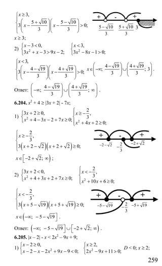 259
3,
5 10 5 10
3 0;
3 3
x
x x
≥⎧
⎪ ⎛ ⎞⎛ ⎞+ −⎨ − − >⎜ ⎟⎜ ⎟⎜ ⎟⎜ ⎟⎪
⎝ ⎠⎝ ⎠⎩
x ≥ 3;
2) 2 2
3 0, 3,
3 3 9 2; 3 8 1 0;
x x
x x x x x
− < <⎧ ⎧
⎨ ⎨
+ − > − − − >⎩ ⎩
3,
4 19 4 19
3 0;
3 3
x
x x
<⎧
⎪ ⎛ ⎞⎛ ⎞− +⎨ − − >⎜ ⎟⎜ ⎟⎜ ⎟⎜ ⎟⎪
⎝ ⎠⎝ ⎠⎩
4 19 4 19
; ; 3
3 3
x
⎛ ⎞ ⎛ ⎞− +
∈ −∞ ∪⎜ ⎟ ⎜ ⎟⎜ ⎟ ⎜ ⎟
⎝ ⎠ ⎝ ⎠
.
Ответ:
4 19 4 19
; ;
3 3
⎛ ⎞ ⎛ ⎞− +
−∞ ∪ ∞⎜ ⎟ ⎜ ⎟⎜ ⎟ ⎜ ⎟
⎝ ⎠ ⎝ ⎠
.
6.204. х2
+ 4 ≥ |3x + 2| - 7х;
1) 2
2
2
3 2 0, ,
3
4 3 2 7 0;
4 2 0;
x x
x x x
x x
⎧
+ ≥ ≥ −⎪⎧
⎨ ⎨
+ − − + ≥⎩ ⎪ + + ≥⎩
( )( )
2
,
3
3 2 2 2 2 0;
x
x x
⎧
≥ −⎪
⎨
⎪ + − + + ≥
⎩
)2 2;x ⎡∈ − + ∞⎣ ;
2) 2
2
2
3 2 0, ,
3
4 3 2 7 0;
10 6 0;
x x
x x x
x x
⎧
+ < < −⎪⎧
⎨ ⎨
+ + + + ≥⎩ ⎪ + + ≥⎩
( )( )
2
,
3
3 5 19 5 19 0;
x
x x
⎧
< −⎪
⎨
⎪ + − + + ≥
⎩
( ; 5 19x ⎤∈ −∞ − − ⎦ .
Ответ: ( ); 5 19 2 2;⎤ ⎡−∞ − − ∪ − + ∞⎦ ⎣ .
6.205. |x – 2| - x < 2x2
– 9x + 9;
1) 2 2
2 0, 2,
2 2 9 9 0; 2 9 11 0;
x x
x x x x x x
− ≥ ≥⎧ ⎧
⎨ ⎨
− − − + − < − + >⎩ ⎩
D < 0; х ≥ 2;
5 10
3
+ 3
-+ +
5 10
3
−
2
3
−
-+ +
2 2− − 2 2− +
2
3
−
-+ +
5 19− − 5 19− +
Сайт егэурок (egeurok.ru)
 