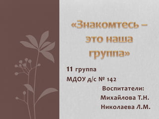 11 группа
МДОУ д/с № 142
Воспитатели:
Михайлова Т.Н.
Николаева Л.М.
 