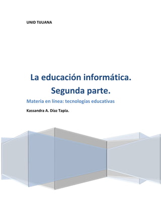 UNID TIJUANA
La educación informática.
Segunda parte.
Materia en línea: tecnologías educativas
Kassandra A. Díaz Tapia.
 
