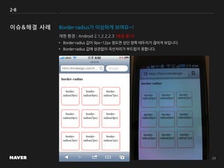 2-8
Border-radius가 이상하게 보여요~!
• Border-radius 값이 9px~12px 정도면 상단 양쪽 테두리가 끊어져 보입니다.
• Border-radius 값에 상관없이 곡선처리가 부드럽지 못합니다.
재현 환경 : Android 2.1,2.2,2.3 (해결 불가)
 