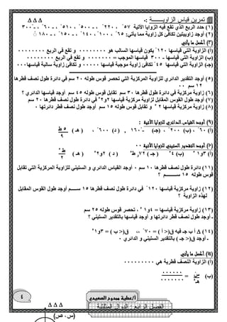 5 ط 
9 
ط ء 
2 
س 
هـء 
000000 
0000000 
الفصل الرابع : الدوال المثلثية 
4 
 تمرين قياس الزاويـــــــة :ـ    
- - - 000 ، 60 ، 510 ، 500 ، 220 ، 1( حدد الربع الذي تقع فيه الزوايا الأتية 57 ( 
- - 100 ، 150 ، 140 ، 100 ، 2( أوجد زاوييتين تكافئ كل زاوية مما يأتي: 65 ( 
3( أكمل ما يأتي ( 
)أ( الزاوية التي قياسها 120 يكون قياسها السالب هو 00000000 و تقع في الربع 00000000 
- )ب( الزاوية التي قياسها 000 قياسها الموجب = 0000000 و تقع في الربع 00000000 
)جـ( الزاوية التي قياسها 45 تكافئ زاوية موجبة قياسها 00000 و تكافئ زاوية سالبة قياسها 000 
ــــــــــــــــــــــــــــــــــــــــــــــــــــــــــــــــــــــــ 
5( أوجد التقدير الدائري للزاوية المركزية التي تحصر قوس طوله 20 سم في دائرة طول نصف قطرها ( 
12 سم 00 
6( زاوية مركزية في دائرة طول قطرها 00 سم تقابل قوس طوله 45 سم أوجد قياسها الدائري ؟ ( 
7( أوجد طول القوس المقابل لزاوية مركزية قياسها 2و 2ء في دائرة طول نصف قطرها 20 سم ( 
0( زاوية مركزية قياسها 2 ء و تقابل قوس طوله 15 سم أوجد طول نصف قطر دائرتها 0 ( 
9( أوجد القياس الدائري للزوايا الأتية : ( 
)أ( 60 ، )ب( 200 ، )جـ( 160 , ) د( 600 ، ) هـ ( - 
01 ( أوجد التقدير الستيني للزوايا الأتية 00 ( 
)أ( 0و 1 ء )ب( 4ء ) جـ ( 72 و طء ) د ( 2و 2ء ) هـ ( 
11 ( دائرة طول نصف قطرها 10 سم 0 أوجد القياس الدائري و الستيني للزاوية المركزية التي تقابل ( 
قوس طوله 15 ســـــــــم ؟ 
12 ( زاوية مركزية قياسها 120 في دائرة طول نصف قطرها 15 ســـــم أوجد طول القوس المقابل ( 
لهذه الزاوية ؟ 
10 ( زاوية مركزية قياسها = 4و 1 ء ، تحصر قوس طوله 25 سم ( 
ـ أوجد طول نصف قطر دائرتها و أوجد قياسها بالتقدير الستيني ؟ 
)14(  أ ب جـ فيه ق)> أ ( = 70 ،، ق)> ب ( = 0و 1ء 
ـ أوجد ق)> جـ ( بالتقدير الستيني و الدائري 0 
01 ( أكمل ما يأتي ( 
)أ( الزاوية النصف قطرية هي 000000000 
)ب( = 
   
أ/عطية ممدوح الصعيدي 
 