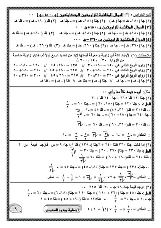 1 
2 
0 
2 
1 
2 
0 
2 
1 
2 
0 
2 
0 
2 
1 
2 
1 
2 
1 
2 
1 
2 
1 
2 
1 
2 
9 
- 11 هـ [ 00 تابع الخواص : ] 2[ الدوال المثلثية للزاويتين المتكاملتين ] هـ ، 6 
1( جا ) 100 هـ = جا ) هـ ( ) 2( جتا ) 100 هـ ( = جتا هـ ) 0( ظا ) 100 هـ ( = ظا هـ - - - - - ( 
] [ْ الدوال المثلثية للزاويتين هـ ، 116 + هـ 000 
1( جا ) 100 + هـ ( = جا هـ ) 2( جتا ) 100 + هـ ( = جتا هـ ) 0( ظا ) 100 + هـ ( = ظا هـ - - ( 
- 4[ الدوال المثلثية للزاويتين هـ ، 06 هـ 000 [ 
1( جا ) 060 هـ (= جا هـ ، ) 2( جتا ) 060 هـ ( = جتا هـ ) 0( ظا ) 060 هـ ( = طا هـ - - - - - ( 
ـــــــــــــــــــــــــــــــــــــــــــــــــــــــــــــــــــــــــــــــــــــــــــــــــــــــــــــــــــــــــــــــــــــــــــــــــــــــــــــــــــــ 
ملاحظات ) 1( لأيجاد دالة أي زاوية و معرفة قيمتها لابد من تحديد الربع أولاً ثم إختيار زاوية مناسبة 
60 ،، 45 ،، من الزوايا 00 
- - - 60 100 = 120 // 45 100 = 105 // 00 100 = 2( زاويا الربع الثاني هي 150 ( 
60 +100 = 240 // 45 +100 = 225 // 00 +100 = 0( زوايا الربع الثالث هي 210 ( 
- - - 60 060 = 000 // 45 060 = 015 // 00 060 = 4( زوايا الربع الرابع هي 000 ( 
5( جا ) هـ ( = جا هـ // جتا ) هـ ( = جتا هـ // ظا ) هـ ( = ظا هـ - - - - - ( 
ـــــــــــــــــــــــــــــــــــــــــــــــــــــــــــــــــــــــــــــــــــــــــــــــــــــــــــــــــــــــــــــــــــــــــــــــــــــــــــــــــــــ 
مثال: أوجد قيمة كلاً مما يأتي 00 
1( جتا 120 ظا 015 + جا 240 ظا 000 ( 
الحل:ـ ჻ - - - = 60 ( = جتا 60 جتا 120 = جتا ) 100 
- - - 1 = 45 ( = ظا 45 ،، ظا 015 = ظا) 060 
- - = 60 ( = جا 60 + ، جا 240 = جا ) 100 
- - - = 60 ( = ظا 60 ،، ظا 000 = ظا) 060 
 - - - - - 1 = = × 1 × = المقدار 
ـــــــــــــــــــــــــــــــــــــــــــــــــــــــــــــــــــــــــــــــــــــــــــــــــــــــــــــــــــــــــــــــــــــــــــــــــــــــــــــــــــــ 
2جتا ) 105 ( قتا 45 جا 90 = س فأوجد قيمة س ؟ - + 2( إذا كانت جتا 000 ظتا 240 ( 
- = 00 ( = جتا 00 الحل:ـ جتا 000 = جتا) 060 
= 60 ( = ظتا 60 + ، ظتا 240 = ظتا) 100 
- - - - = 45 ( = جتا 45 ،، جتا) 105 ( = جتا 105 = جتا) 100 
 1 = = صفر - - × × ×2 + × = المقدار 
ــــــــــــــــــــــــــــــــــــــــــــــــــــــــــــــــــــــــــــــــــــــــــــــــــــــــــــــــــــــــــــــــــــــــــــــــــــــــــــــــــــ 
- 00 225 0( أوجد قيمة جتا 400 جا 00 ظا 2 ( 
- - - = 6( = جتا 60 120 ( = جتا 120 = جتا) 100 + الحل:ـ جتا 400 = جتا ) 060 
- - 1 = 45 ( = ظا 45 + جا 00 = جا 00 = ،، طا 225 = ظا ) 100 
 4 
أ/عطية ممدوح الصعيدي - - / 1 = 2)1( × × = المقدار 
 