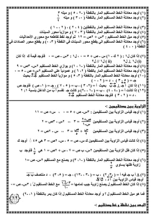 1 
2 
ص+ 2 
- س 1 
س 
2 
ص 
5 
1 
3 
2 
3 
12 
- 5 ( و ميله 3 ، 1( أوجد معادلة الخط المستقيم المار بالنقطة ) 2 ( 
3 ( و ميله ، 2( اوجد معادلة الخط المستقيم المار بالنقطة ) 0 ( 
- ) 1 ، 2 ( ، ) 2 ، 3( أوجد معادلة الخط المستقيم المار بالنقطتين ) 4 ( 
1 ( و موازياً محور السينات ، 4( أوجد معادلة الخط المستقيم المار بالنقطة ) 3 ( 
5( أوجد ميل الخط المستقيم : 3س + 2ص = 12 ثم أوجد نقط تقاطعه مع محوري الأحداثيات ( 
0( و يقطع محور الصادات في ، 2( أوجد معادلة الخط المستقيم الي يقطع محور السينات في النقطة ) 3 ( 
) 4 ، النقطة ) 0 
3س ص = 0 فأوجد قيمة ك إذا كان - - - : 0 ، ل 1 = 2 ك 1( س ص + 5 ( : 1( إذا كان ل 1 ( 
( i ( ل 1  ( ل 2 ii ( ل 1 // ل 2 
- - 1( و يوازي الخط المستقيم 2س 3ص = 9 ، 8( أوجد معادلة الخط المستقيم المار بالنقطة ) 1 ( 
- 0 = 2 ( و عمودياً علي المستقيم 2س+ ص 5 ، 9( أوجد معادلة الخط المستقيم المار بالقطة ) 2 ( 
5 ( و موازياً الخط المستقيم جـ د بحيث ، 10 ( أوجد معادلة الخط المستقيم المار بالنقطة ) 3 ( 
) 0 ، 3 ( ، د = ) 2 ، جـ = ) 5 
11 ( إذا كان أ جـ (  1 ( ، جـ = ) 1، ص ( فأوجد ص ، 3 ( ، ب = ) 5 ، جـ ب بحيث أ = ) 2 
- - - 2 : 2( و كانت جـ تقسم أ ب من الداخل بنسبة 1 ، 4( ، ب = ) 1 ، 12 ( إذا كانت أ = ) 4 ( 
3 ( فأوجد معادلة الخط المستقيم جـ د ، ، د = ) 2 
ـــــــــــــــــــــــــــــــــــــــــــــــــــــــــــــــــــــــــــــــــــــــــــــــــــــــــــــــــــــــــــــــــــــــــــــــــــــــــــــــــــــ 
الزاوية بين مستقيمين :ـ 
- 0 ، س+ ص = 11 = 1( أوجد قياس الزاوية بين المستقيمين : 3س ص + 5 ( 
- 2س 3ص = 2 ،، 2( أوجد قياس الزاوية بين المستقيمين = 3 ( 
- 3( أوجد قياس الزاوية بين المستقيمين + = 3 ،، س 2ص = 2 ( 
4( إذا كانت قياس الزاوية بين المستقيمين ك س ص = 5 ، س 2ص = 3 هي 45 أوجد ك - - ( 
5( إذا كان ظل الزاوية بين المستقيمين 2س ب ص = 1 ، س + 2ص = 1 هي فأوجد ب - ( 
- - 3( و يصنع مع المستقيم 2س ص = 1 ، 2( أوجد معادلة الخط المستقيم المار بالنقطة ) 1 ( 
زاوية ظلها يساوي 
)1(  3( ، د منتصف ب جـ - - - ، 13 ( ، جـ = ) 5 ، 2( ، ب = ) 3 ، أ ب جـ فيه أ = ) 3 
أوجد قياس الزاوية بين أ د ، ب جـ 
- 8( إذا كان الخط المستقيم ل يصنع زاوية جيب تمامها = مع الخط المستقيم ل/ : 3س ص = 0 ( 
- )2 ، فما هو ميل الخط المستقيم ل ؟ و أوجد معادلة الخط المستقيم ل إذا كان يمر بالنقطة ) 1 
البعد بين نقطة و خط مستقيم :ـ 
 