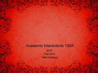 Academic Interactions 130A 
IECP 
Fall 2014 
Nikki Mattson 
 